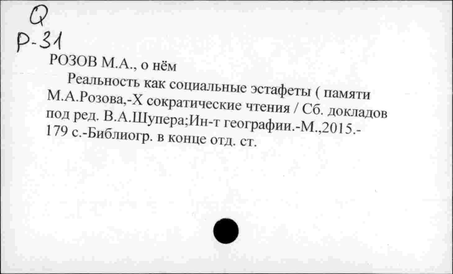 ﻿РОЗОВ М.А., о нём
Реальность как социальные эстафеты ( памяти М.А.Розова.-Х сократические чтения / Сб. докладов под ред. В.А.Шупера;Ин-т географии.-М.,2015.-179 с.-Библиогр. в конце отд. ст.